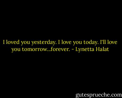 I loved you yesterday. I love you today. I'll love you tomorrow...forever. - Lynetta Halat