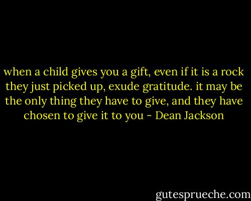 when a child gives you a gift, even if it is a rock they just picked up, exude gratitude. it may be the only thing they have to give, and they have chosen to give it to you - Dean Jackson