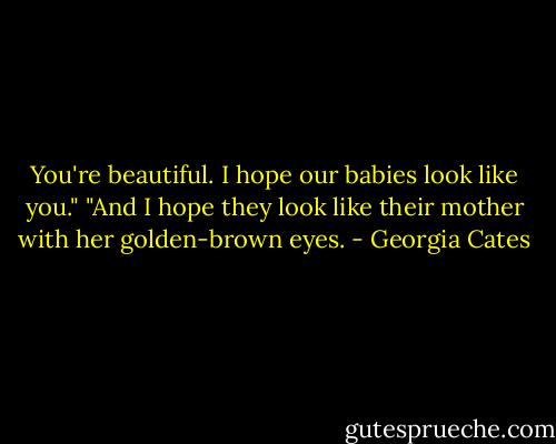 You're beautiful. I hope our babies look like you." "And I hope they look like their mother with her golden-brown eyes. - Georgia Cates