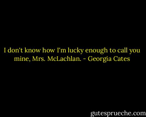 I don't know how I'm lucky enough to call you mine, Mrs. McLachlan. - Georgia Cates