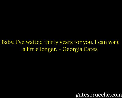 Baby, I've waited thirty years for you. I can wait a little longer. - Georgia Cates