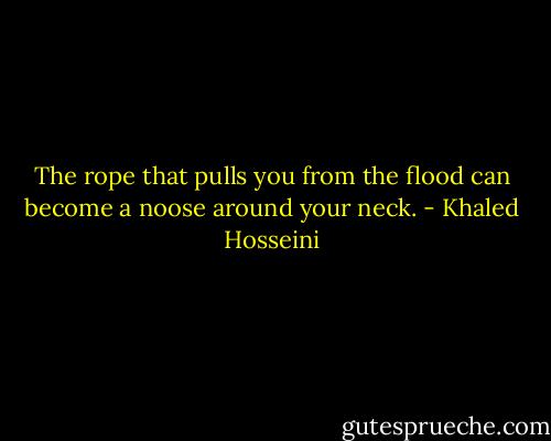 The rope that pulls you from the flood can become a noose around your neck. - Khaled Hosseini