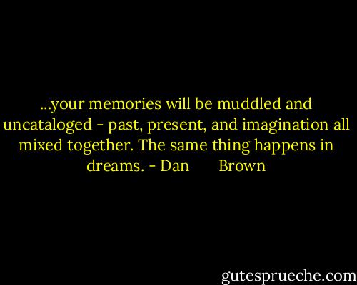 ...your memories will be muddled and uncataloged - past, present, and imagination all mixed together. The same thing happens in dreams. - Dan       Brown