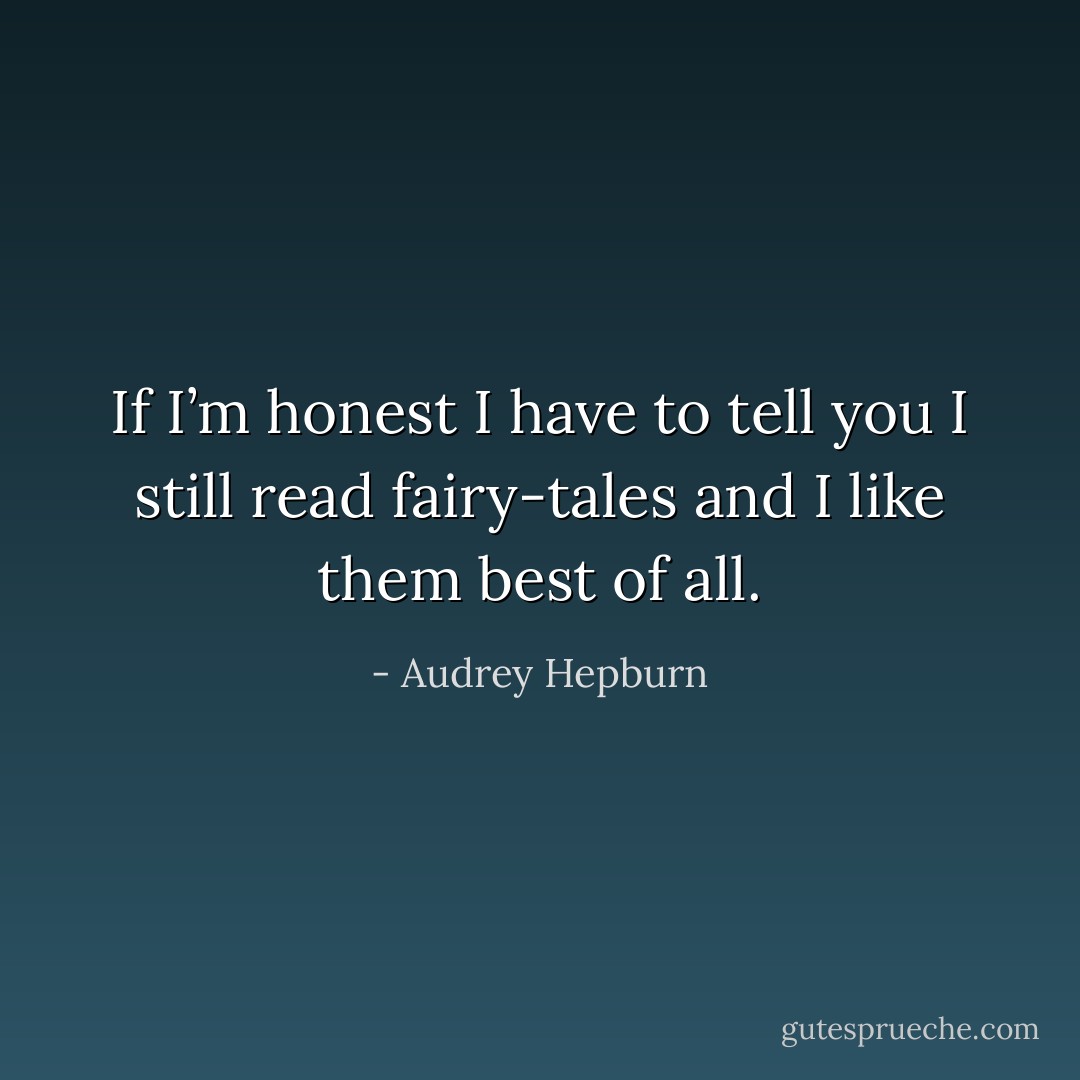 If I’m honest I have to tell you I still read fairy-tales and I like them best of all. - Audrey Hepburn