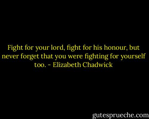 Fight for your lord, fight for his honour, but never forget that you were fighting for yourself too. - Elizabeth Chadwick