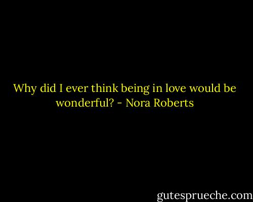 Why did I ever think being in love would be wonderful? - Nora Roberts