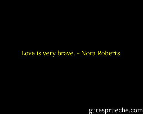 Love is very brave. - Nora Roberts