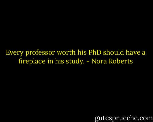 Every professor worth his PhD should have a fireplace in his study. - Nora Roberts