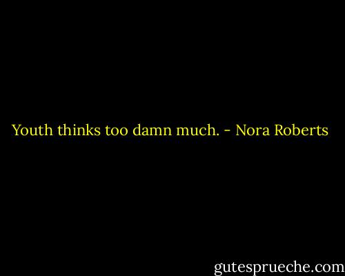 Youth thinks too damn much. - Nora Roberts