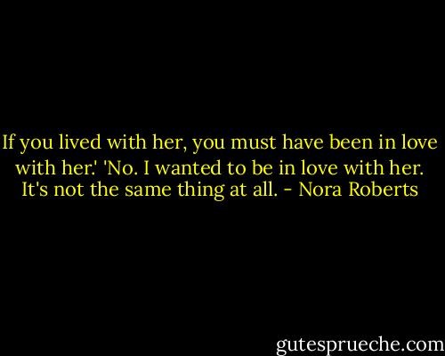 If you lived with her, you must have been in love with her.'<br />'No. I wanted to be in love with her. It's not the same thing at all. - Nora Roberts