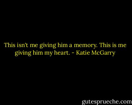 This isn't me giving him a memory. This is me giving him my heart. - Katie McGarry