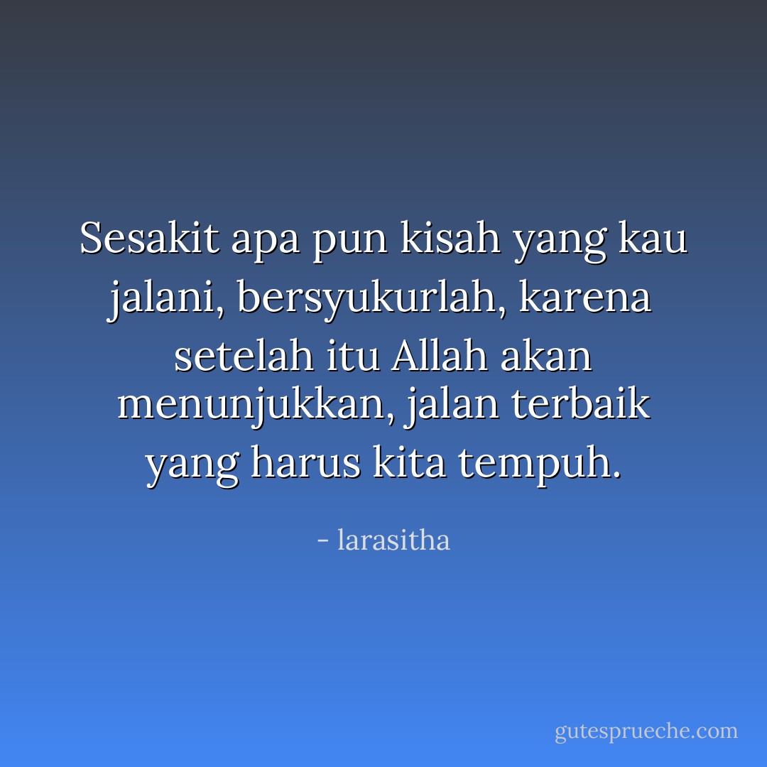 Sesakit apa pun kisah yang kau jalani, bersyukurlah, karena setelah itu Allah akan menunjukkan, jalan terbaik yang harus kita tempuh. - larasitha