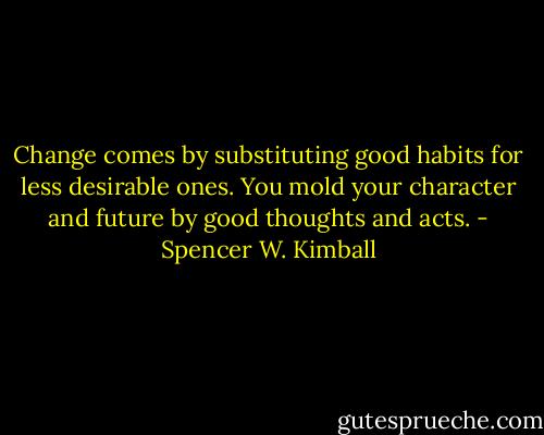 Change comes by substituting good habits for less desirable ones. You mold your character and future by good thoughts and acts. - Spencer W. Kimball