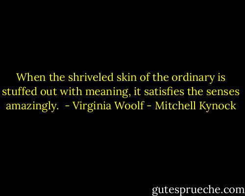 When the shriveled skin of the ordinary is stuffed out with meaning, it satisfies the senses amazingly.<br /> - Virginia Woolf - Mitchell Kynock