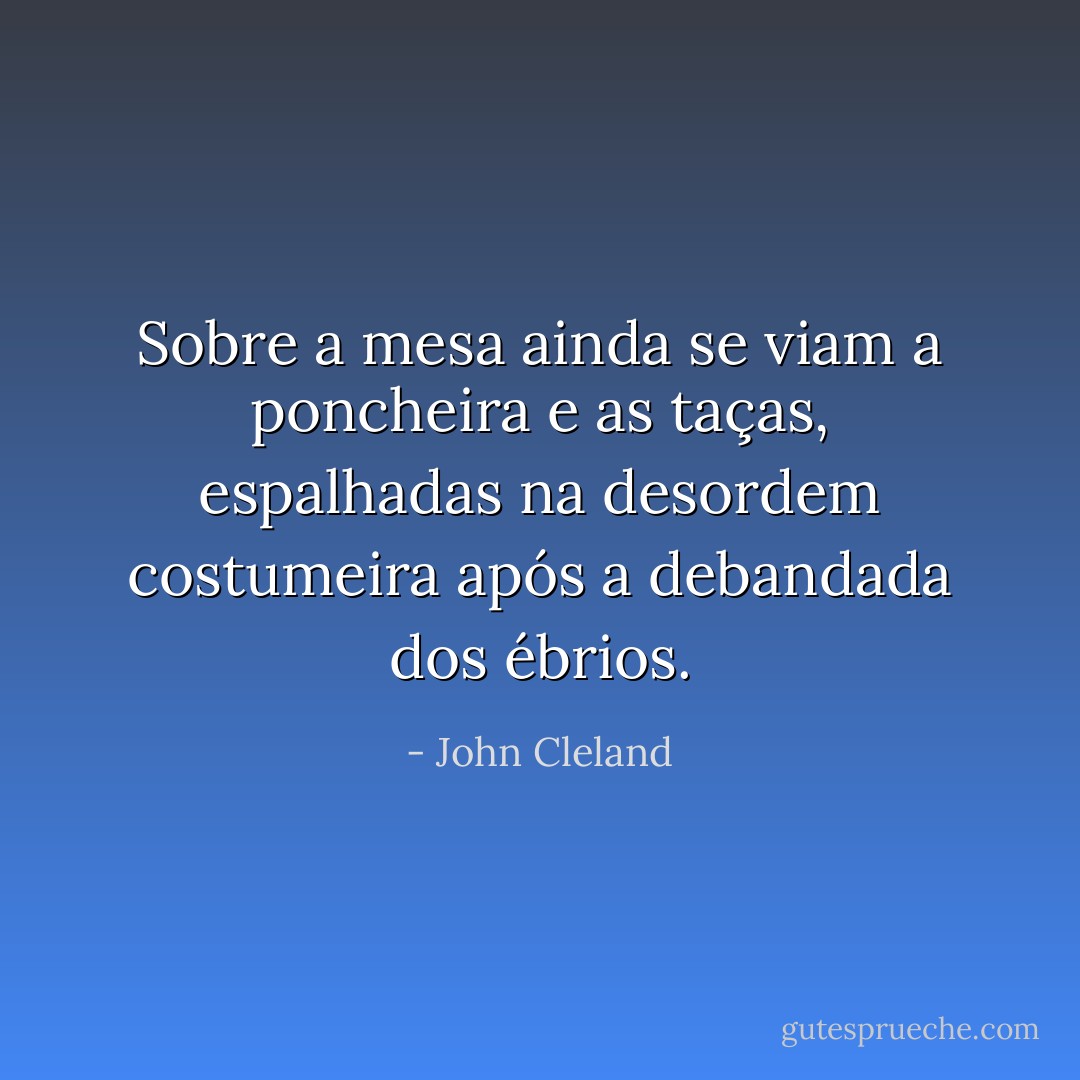 Sobre a mesa ainda se viam a poncheira e as taças, espalhadas na desordem costumeira após a debandada dos ébrios. - John Cleland