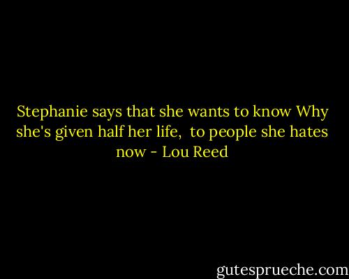 Stephanie says that she wants to know<br />Why she's given half her life, <br />to people she hates now - Lou Reed