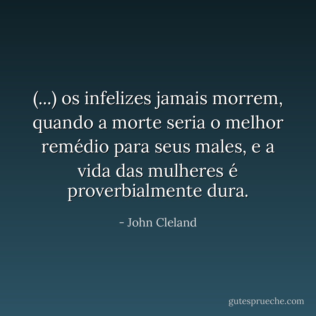 (...) os infelizes jamais morrem, quando a morte seria o melhor remédio para seus males, e a vida das mulheres é proverbialmente dura. - John Cleland
