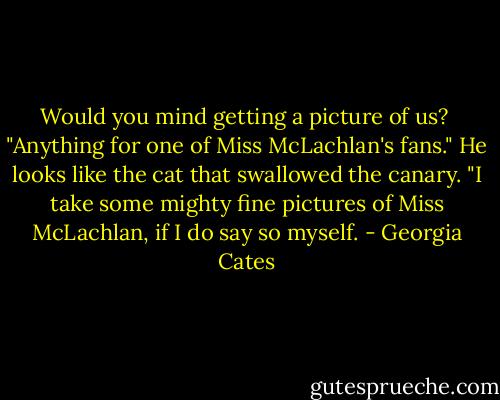 Would you mind getting a picture of us?<br /><br />"Anything for one of Miss McLachlan's fans."<br />He looks like the cat that swallowed the canary.<br />"I take some mighty fine pictures of Miss McLachlan, if I do say so myself. - Georgia Cates