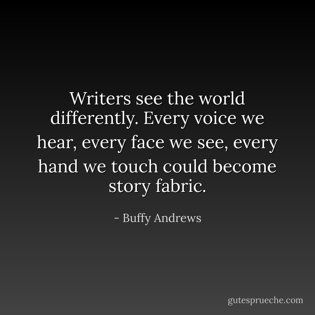 Writers see the world differently. Every voice we hear, every face we see, every hand we touch could become story fabric. - Buffy Andrews