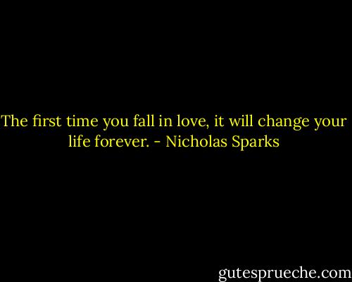 The first time you fall in love, it will change your life forever. - Nicholas Sparks