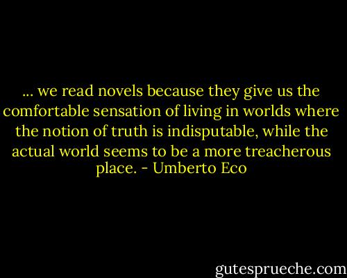 ... we read novels because they give us the comfortable sensation of living in worlds where the notion of truth is indisputable, while the actual world seems to be a more treacherous place. - Umberto Eco