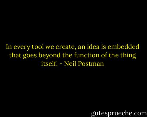 In every tool we create, an idea is embedded that goes beyond the function of the thing itself. - Neil Postman