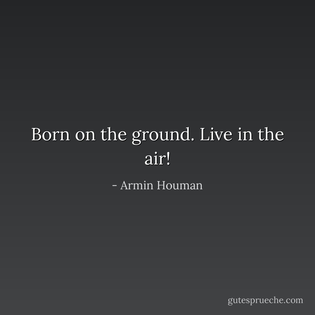 Born on the ground. Live in the air! - Armin Houman