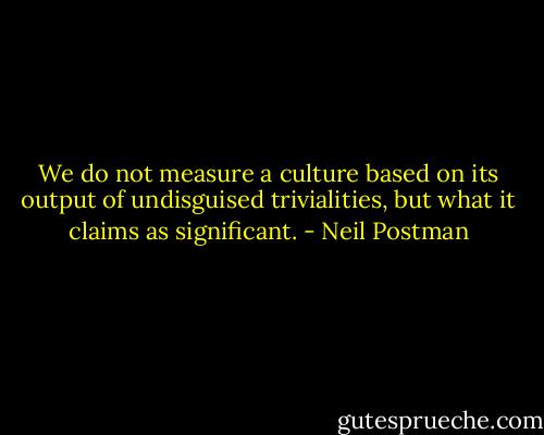 We do not measure a culture based on its output of undisguised trivialities, but what it claims as significant. - Neil Postman