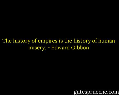 The history of empires is the history of human misery. - Edward Gibbon