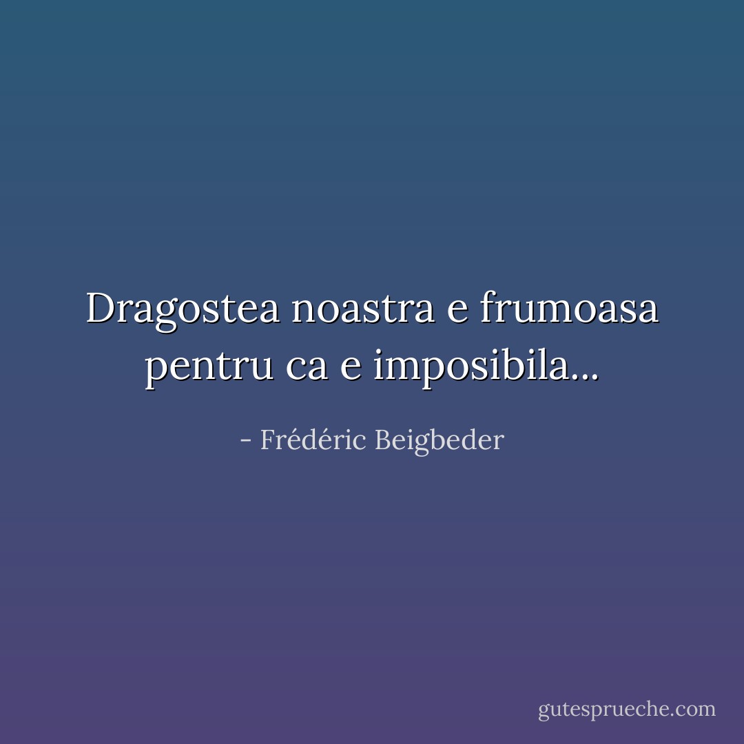 Dragostea noastra e frumoasa pentru ca e imposibila... - Frédéric Beigbeder