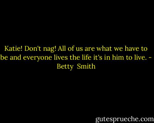 Katie! Don't nag! All of us are what we have to be and everyone lives the life it's in him to live. - Betty  Smith