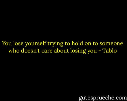 You lose yourself trying to hold on to someone who doesn't care about losing you - Tablo