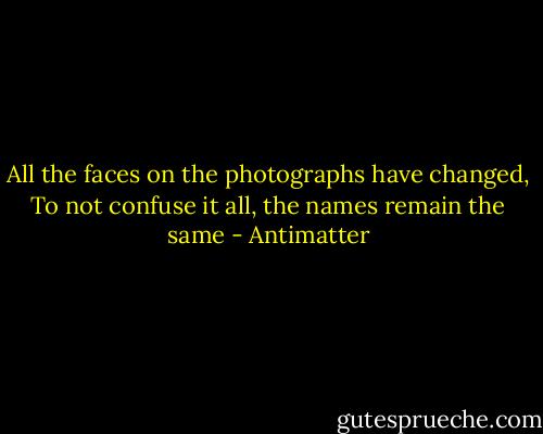 All the faces on the photographs have changed,<br />To not confuse it all, the names remain the same - Antimatter