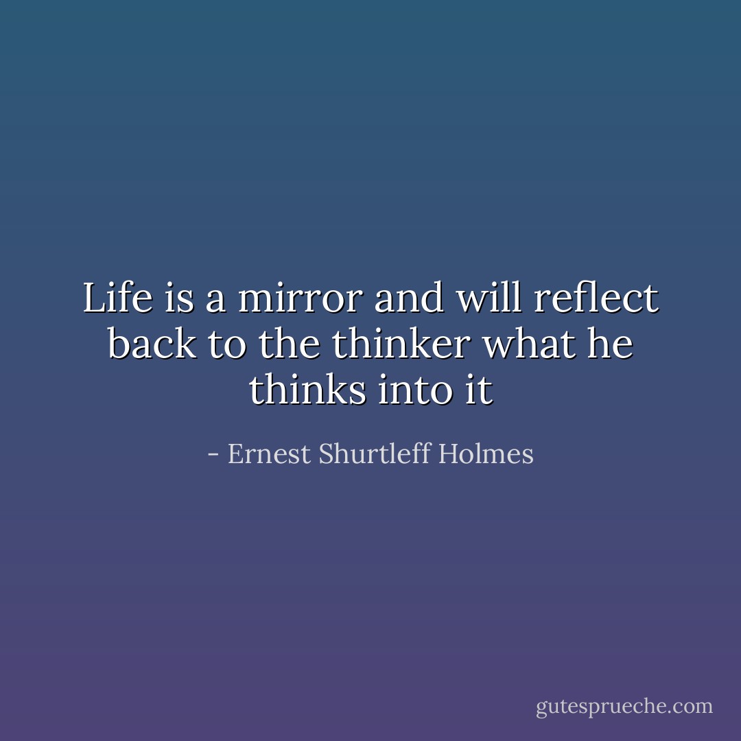Life is a mirror and will reflect back to the thinker what he thinks into it - Ernest Shurtleff Holmes