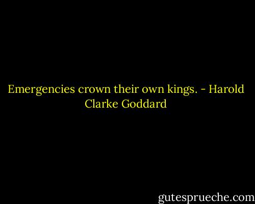 Emergencies crown their own kings. - Harold Clarke Goddard