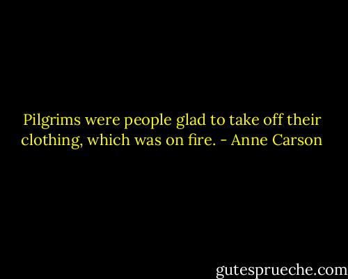 Pilgrims were people glad to take off their clothing, which was on fire. - Anne Carson