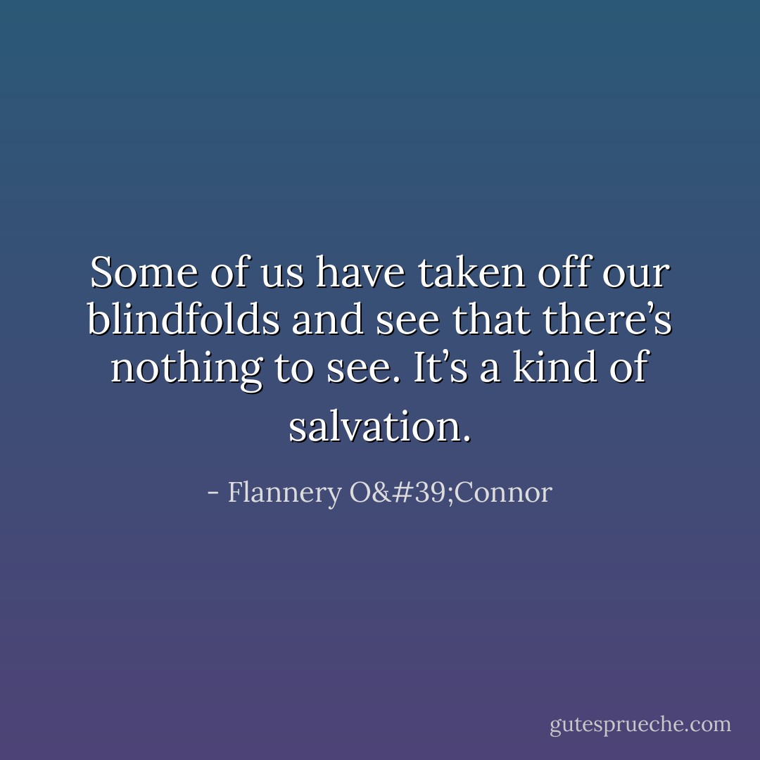 Some of us have taken off our blindfolds and see that there’s nothing to see. It’s a kind of salvation. - Flannery O'Connor