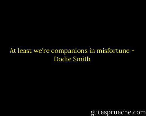 At least we're companions in misfortune - Dodie Smith