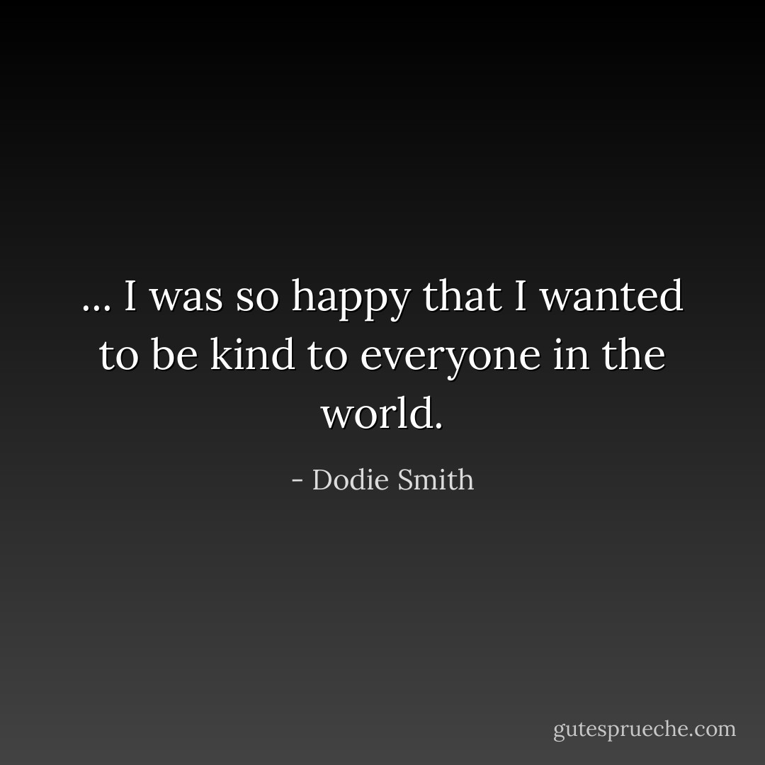 ... I was so happy that I wanted to be kind to everyone in the world. - Dodie Smith