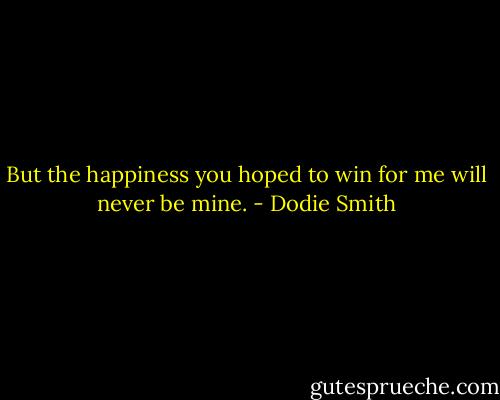 But the happiness you hoped to win for me will never be mine. - Dodie Smith