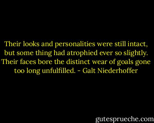 Their looks and personalities were still intact, but some thing had atrophied ever so slightly. Their faces bore the distinct wear of goals gone too long unfulfilled. - Galt Niederhoffer