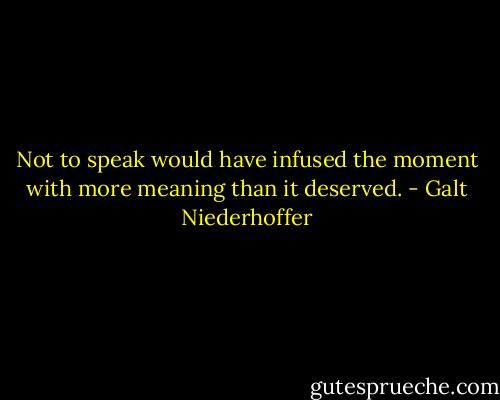 Not to speak would have infused the moment with more meaning than it deserved. - Galt Niederhoffer