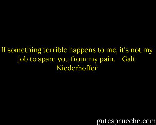 If something terrible happens to me, it's not my job to spare you from my pain. - Galt Niederhoffer