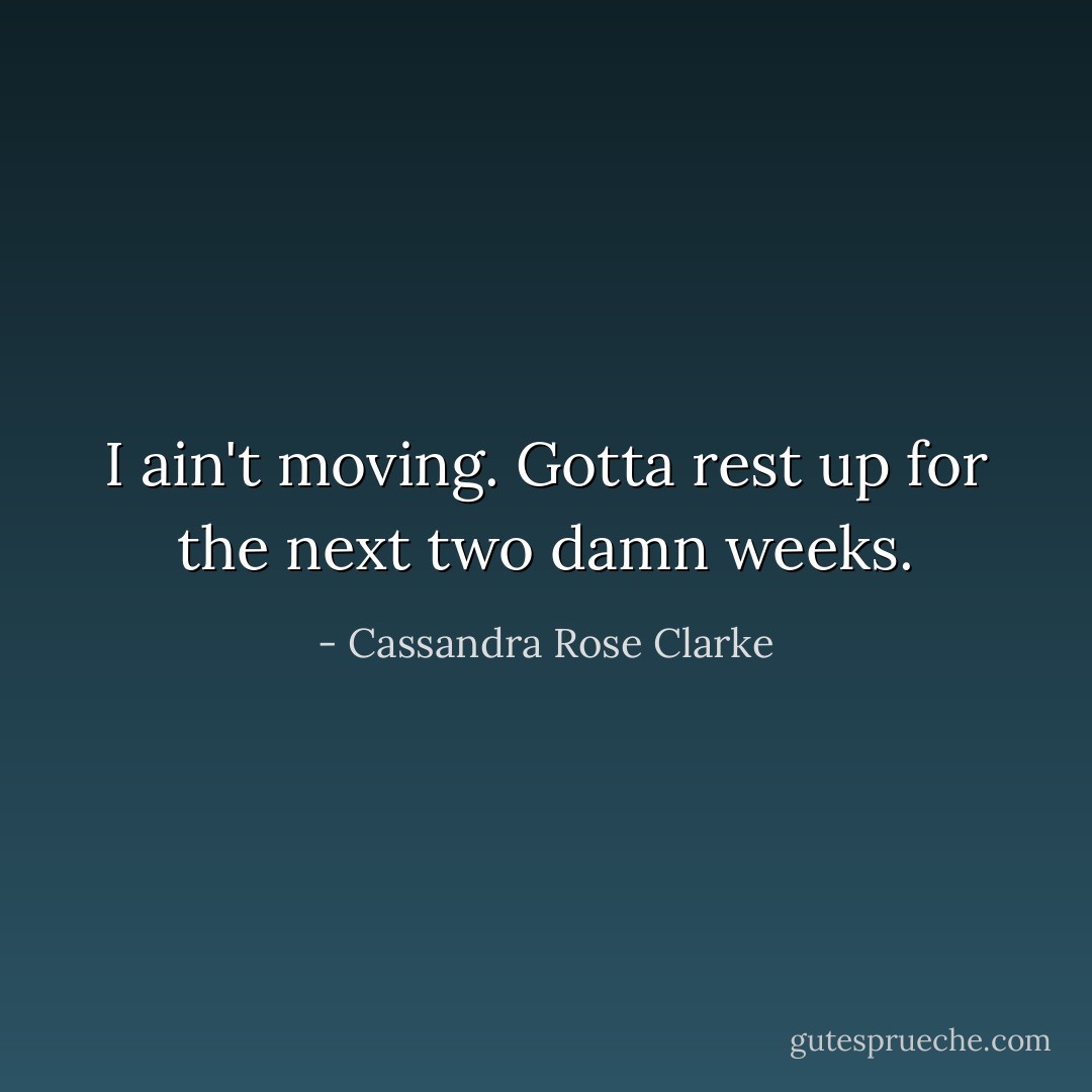 I ain't moving. Gotta rest up for the next two damn weeks. - Cassandra Rose Clarke