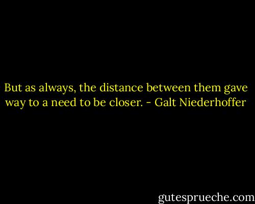 But as always, the distance between them gave way to a need to be closer. - Galt Niederhoffer