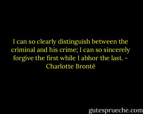 I can so clearly distinguish between the criminal and his crime; I can so sincerely forgive the first while I abhor the last. - Charlotte Brontë