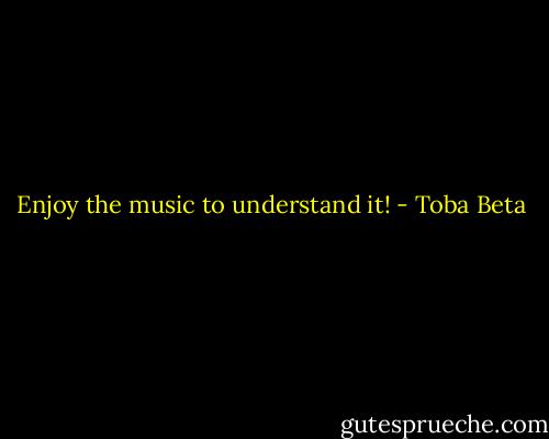 Enjoy the music to understand it! - Toba Beta