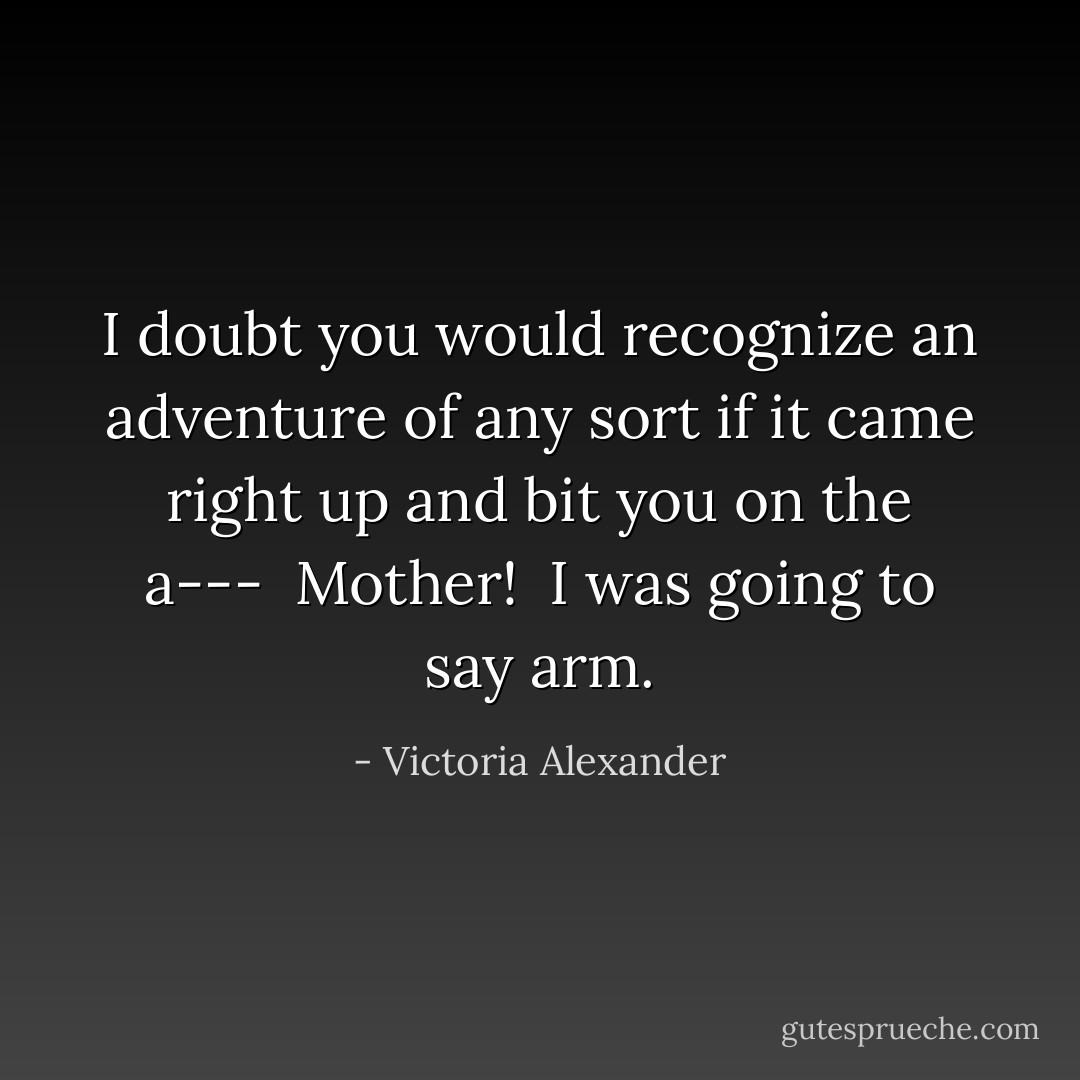 I doubt you would recognize an adventure of any sort if it came right up and bit you on the a---<br /><br />Mother!<br /><br />I was going to say arm. - Victoria Alexander