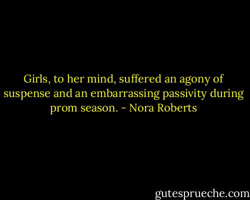 Girls, to her mind, suffered an agony of suspense and an embarrassing passivity during prom season. - Nora Roberts