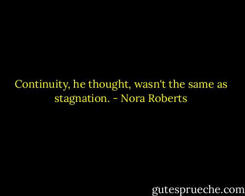 Continuity, he thought, wasn't the same as stagnation. - Nora Roberts